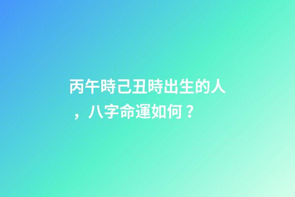 丙午時己丑時出生的人，八字命運如何？